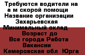 Требуются водители на а/м скорой помощи. › Название организации ­ Захарьевская 8 › Минимальный оклад ­ 60 000 › Возраст до ­ 60 - Все города Работа » Вакансии   . Кемеровская обл.,Юрга г.